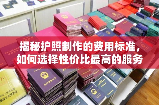 海兴揭秘护照制作的费用标准，如何选择性价比最高的服务