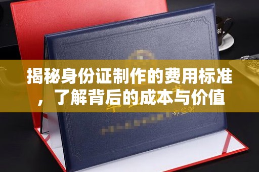 海兴揭秘身份证制作的费用标准，了解背后的成本与价值