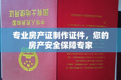 海兴专业房产证制作证件，您的房产安全保障专家