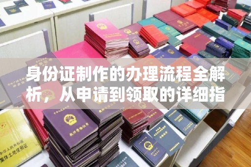 海兴身份证制作的办理流程全解析，从申请到领取的详细指南