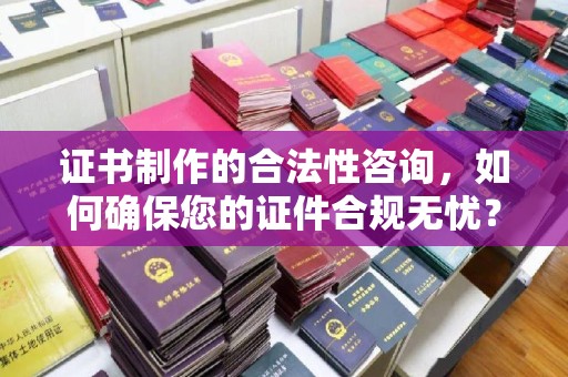海兴证书制作的合法性咨询，如何确保您的证件合规无忧？