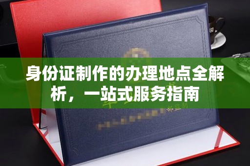 海兴身份证制作的办理地点全解析，一站式服务指南