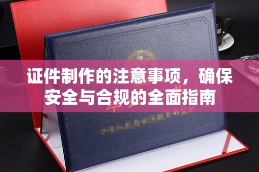 海兴证件制作的注意事项，确保安全与合规的全面指南