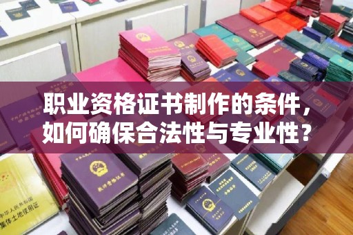 海兴职业资格证书制作的条件，如何确保合法性与专业性？