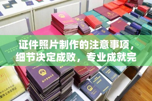 海兴证件照片制作的注意事项，细节决定成败，专业成就完美