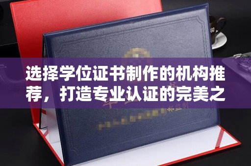 海兴选择学位证书制作的机构推荐，打造专业认证的完美之选
